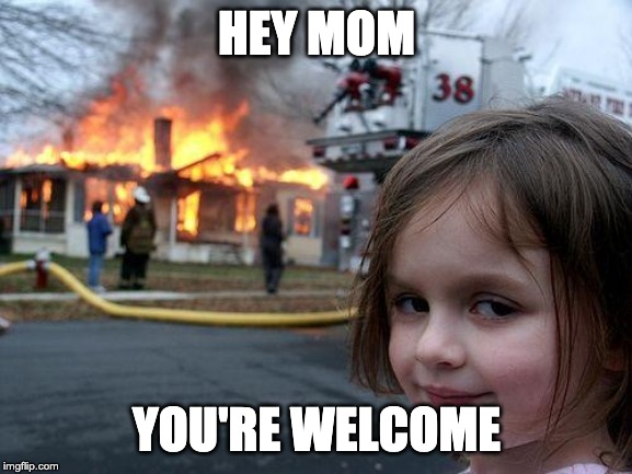 Disaster Girl Meme | HEY MOM; YOU'RE WELCOME | image tagged in memes,disaster girl | made w/ Imgflip meme maker