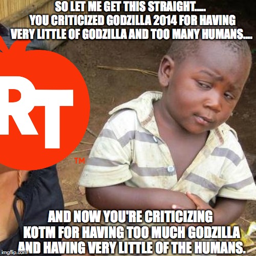 MAKE UP YOUR MINDS!!!!! | SO LET ME GET THIS STRAIGHT..... 
YOU CRITICIZED GODZILLA 2014 FOR HAVING VERY LITTLE OF GODZILLA AND TOO MANY HUMANS.... AND NOW YOU'RE CRITICIZING KOTM FOR HAVING TOO MUCH GODZILLA AND HAVING VERY LITTLE OF THE HUMANS. | image tagged in memes,third world skeptical kid,godzilla,critics,tomatoes,rotten | made w/ Imgflip meme maker