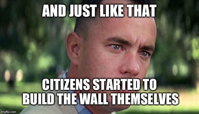 Forest Gump | AND JUST LIKE THAT; CITIZENS STARTED TO BUILD THE WALL THEMSELVES | image tagged in forest gump | made w/ Imgflip meme maker