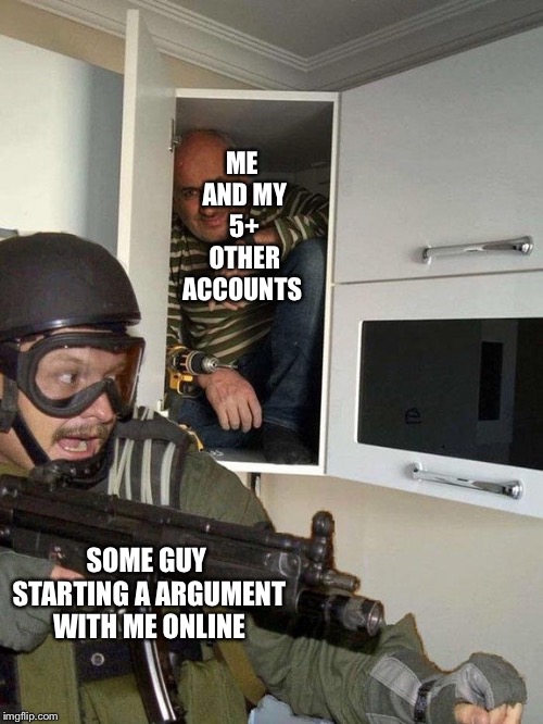 Man hiding in cubboard from SWAT template | ME AND MY 5+ OTHER ACCOUNTS; SOME GUY STARTING A ARGUMENT WITH ME ONLINE | image tagged in man hiding in cubboard from swat template | made w/ Imgflip meme maker