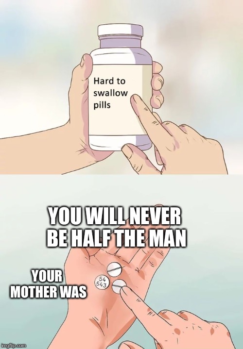 Hard To Swallow Pills | YOU WILL NEVER BE HALF THE MAN; YOUR MOTHER WAS | image tagged in memes,hard to swallow pills | made w/ Imgflip meme maker
