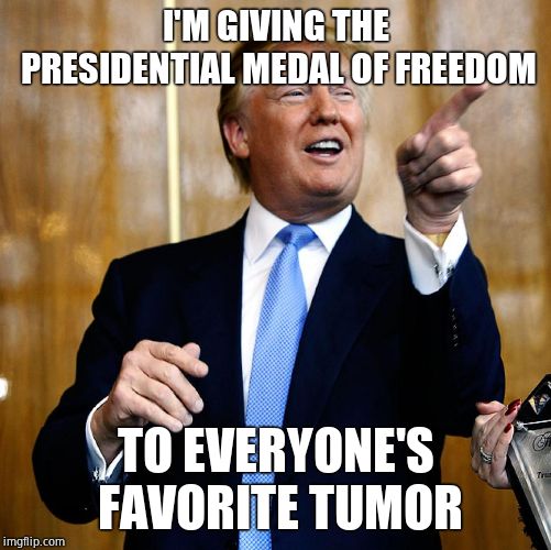 Donal Trump Birthday | I'M GIVING THE PRESIDENTIAL MEDAL OF FREEDOM TO EVERYONE'S FAVORITE TUMOR | image tagged in donal trump birthday | made w/ Imgflip meme maker