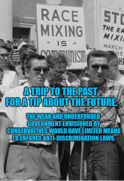 60's Racists | A TRIP TO THE PAST FOR A TIP ABOUT THE FUTURE. THE WEAK AND UNDERFUNDED GOVERNMENT ENVISIONED BY CONSERVATIVES WOULD HAVE LIMITED MEANS TO ENFORCE ANTI-DISCRIMINATION LAWS. | image tagged in 60's racists | made w/ Imgflip meme maker