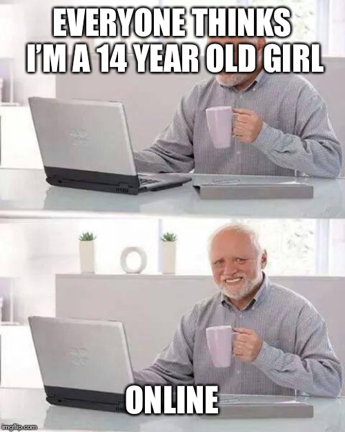 Hide the Pain Harold | EVERYONE THINKS I’M A 14 YEAR OLD GIRL; ONLINE | image tagged in memes,hide the pain harold | made w/ Imgflip meme maker