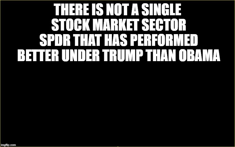 black slate | THERE IS NOT A SINGLE STOCK MARKET SECTOR SPDR THAT HAS PERFORMED BETTER UNDER TRUMP THAN OBAMA | image tagged in black slate | made w/ Imgflip meme maker