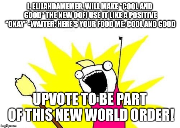 X All The Y | I, ELIJAHDAMEMER, WILL MAKE “COOL AND GOOD” THE NEW OOF! USE IT LIKE A POSITIVE “OKAY” -WAITER: HERE’S YOUR FOOD ME: COOL AND GOOD; UPVOTE TO BE PART OF THIS NEW WORLD ORDER! | image tagged in memes,x all the y | made w/ Imgflip meme maker
