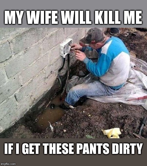 Gotta keep the wife happy | MY WIFE WILL KILL ME; IF I GET THESE PANTS DIRTY | image tagged in uuuhhhh,wait a minute,what am i looking at,happy wife happy life | made w/ Imgflip meme maker