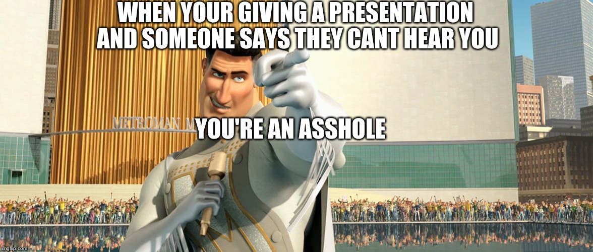 Metro Man | WHEN YOUR GIVING A PRESENTATION AND SOMEONE SAYS THEY CANT HEAR YOU; YOU'RE AN ASSHOLE | image tagged in metro man | made w/ Imgflip meme maker