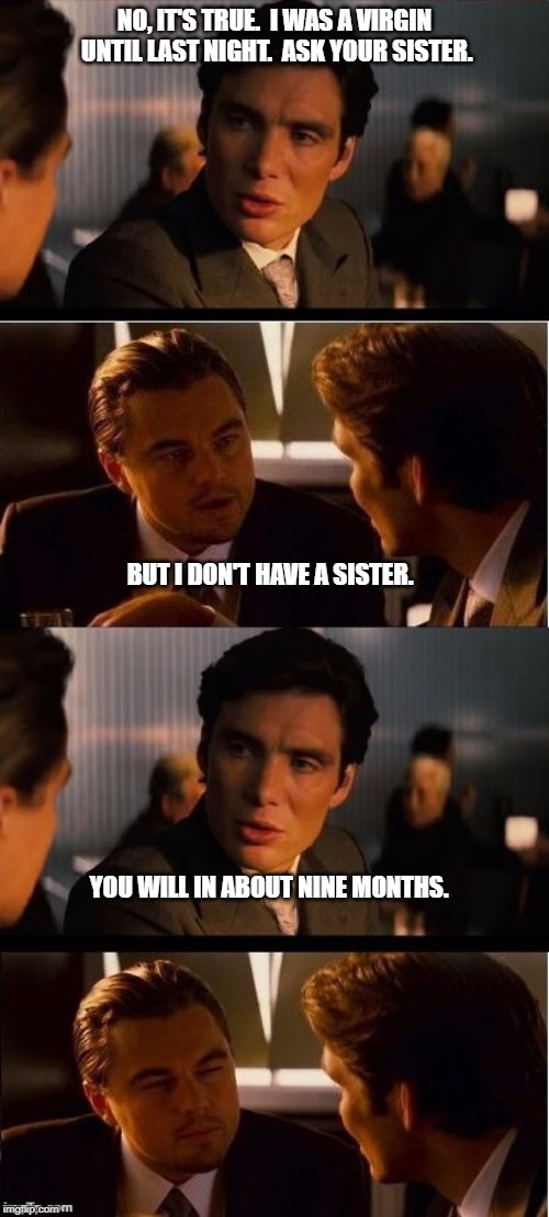 seasick inception | NO, IT'S TRUE.  I WAS A VIRGIN UNTIL LAST NIGHT.  ASK YOUR SISTER. BUT I DON'T HAVE A SISTER. YOU WILL IN ABOUT NINE MONTHS. | image tagged in seasick inception | made w/ Imgflip meme maker