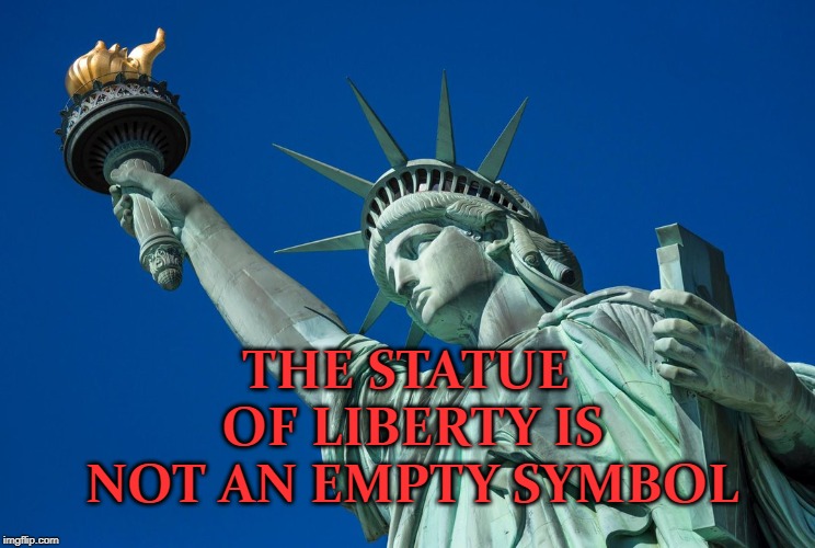 The Statue of Liberty is not an empty symbol | THE STATUE OF LIBERTY IS NOT AN EMPTY SYMBOL | image tagged in statue of liberty,america,immigrants | made w/ Imgflip meme maker