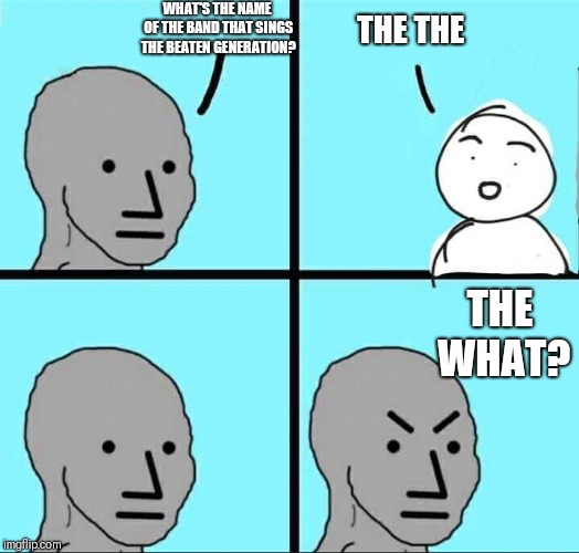 I'm not good at jokes ;-) | WHAT'S THE NAME OF THE BAND THAT SINGS THE BEATEN GENERATION? THE THE; THE WHAT? | image tagged in npc meme,the the,the beaten generation,1989,post-punk,brit music | made w/ Imgflip meme maker