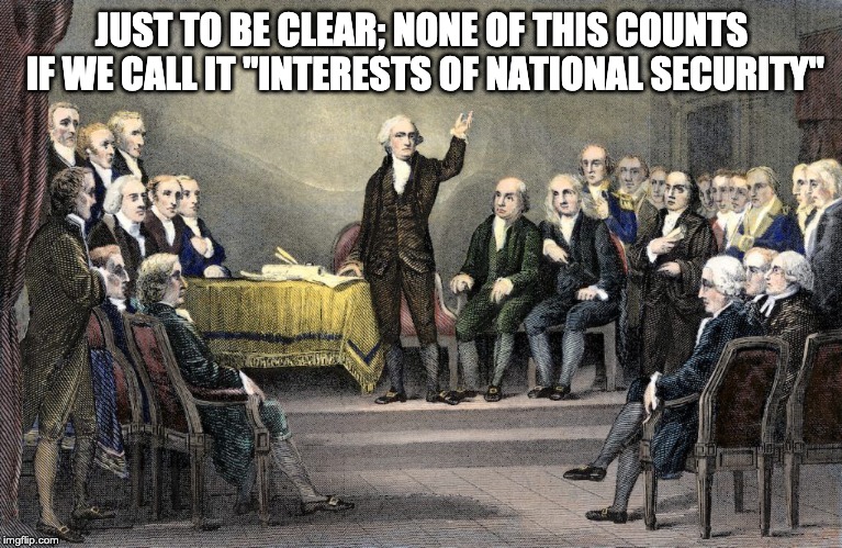 Just to be clear | JUST TO BE CLEAR; NONE OF THIS COUNTS IF WE CALL IT "INTERESTS OF NATIONAL SECURITY" | image tagged in george washington,constitutional convention,constitution,1st amendment | made w/ Imgflip meme maker
