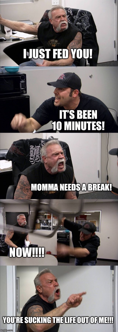 American Chopper Argument Meme | I JUST FED YOU! IT’S BEEN 10 MINUTES! MOMMA NEEDS A BREAK! NOW!!!! YOU’RE SUCKING THE LIFE OUT OF ME!!! | image tagged in memes,american chopper argument | made w/ Imgflip meme maker