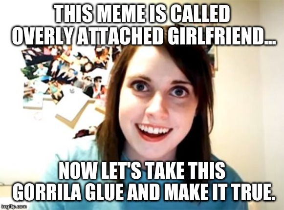 Overly Attached Girlfriend Meme | THIS MEME IS CALLED OVERLY ATTACHED GIRLFRIEND... NOW LET'S TAKE THIS GORRILA GLUE AND MAKE IT TRUE. | image tagged in memes,overly attached girlfriend | made w/ Imgflip meme maker