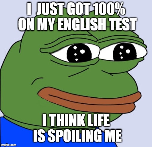 happy pepe | I  JUST GOT 100% ON MY ENGLISH TEST; I THINK LIFE IS SPOILING ME | image tagged in happy pepe | made w/ Imgflip meme maker