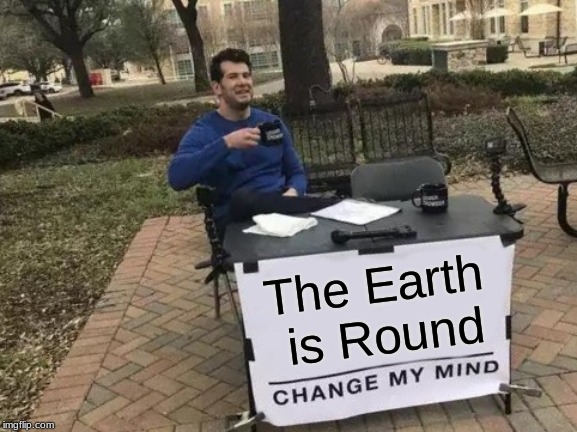 Change My Mind | The Earth is Round | image tagged in memes,change my mind | made w/ Imgflip meme maker