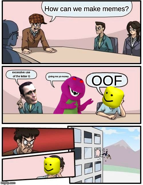 Boardroom Meeting Suggestion | How can we make memes? excessive use of the letter G; giving me yo money; OOF | image tagged in memes,boardroom meeting suggestion | made w/ Imgflip meme maker
