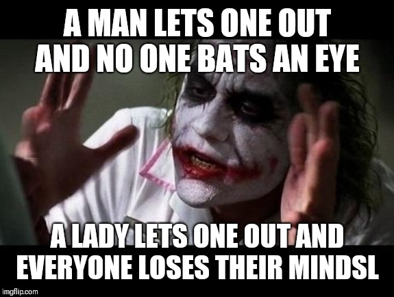 Joker Everyone Loses Their Minds | A MAN LETS ONE OUT AND NO ONE BATS AN EYE A LADY LETS ONE OUT AND EVERYONE LOSES THEIR MINDSL | image tagged in joker everyone loses their minds | made w/ Imgflip meme maker