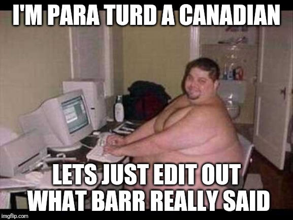 I'M PARA TURD A CANADIAN; LETS JUST EDIT OUT WHAT BARR REALLY SAID | made w/ Imgflip meme maker