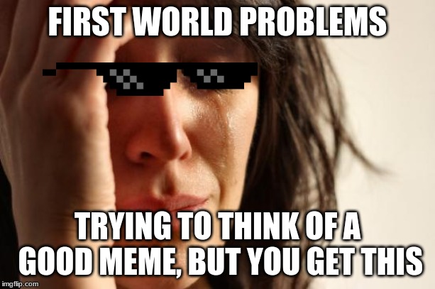 First World Problems Meme | FIRST WORLD PROBLEMS; TRYING TO THINK OF A GOOD MEME, BUT YOU GET THIS | image tagged in memes,first world problems | made w/ Imgflip meme maker