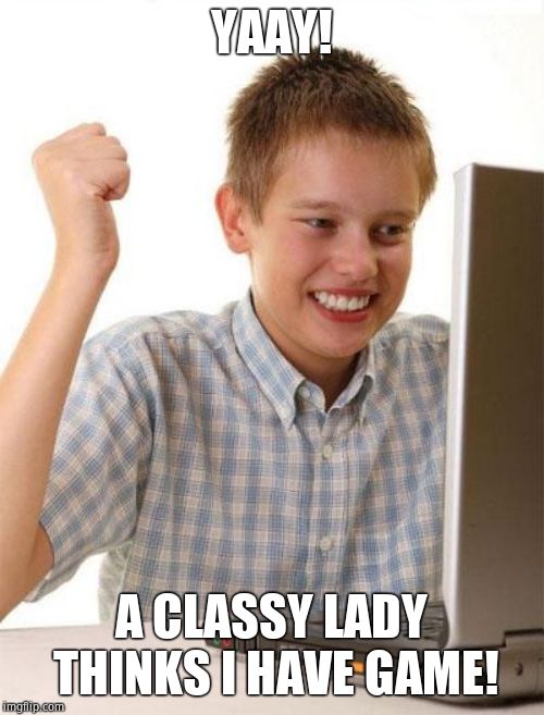 First Day On The Internet Kid Meme | YAAY! A CLASSY LADY THINKS I HAVE GAME! | image tagged in memes,first day on the internet kid | made w/ Imgflip meme maker