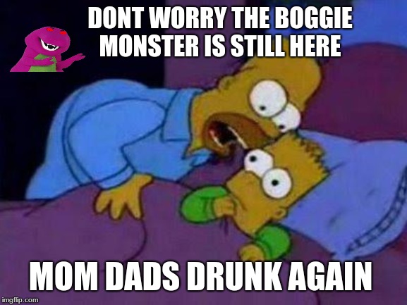bart no quiero asustarte | DONT WORRY THE BOGGIE MONSTER IS STILL HERE; MOM DADS DRUNK AGAIN | image tagged in bart no quiero asustarte | made w/ Imgflip meme maker