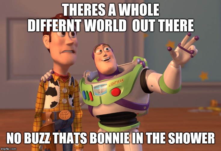 X, X Everywhere Meme | THERES A WHOLE DIFFERNT WORLD  OUT THERE; NO BUZZ THATS BONNIE IN THE SHOWER | image tagged in memes,x x everywhere | made w/ Imgflip meme maker