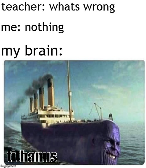 tithanos | teacher: whats wrong; me: nothing; my brain:; tithanus | image tagged in tithanos | made w/ Imgflip meme maker