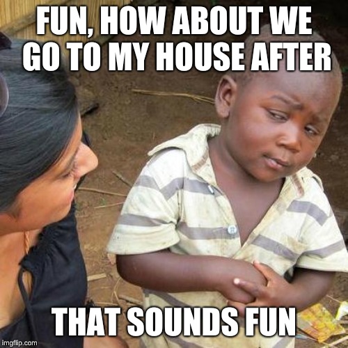 Third World Skeptical Kid Meme | FUN, HOW ABOUT WE GO TO MY HOUSE AFTER; THAT SOUNDS FUN | image tagged in memes,third world skeptical kid | made w/ Imgflip meme maker