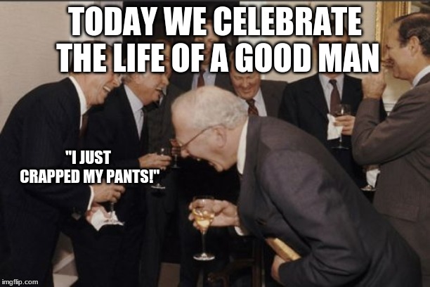 Laughing Men In Suits | TODAY WE CELEBRATE THE LIFE OF A GOOD MAN; "I JUST CRAPPED MY PANTS!" | image tagged in memes,laughing men in suits | made w/ Imgflip meme maker