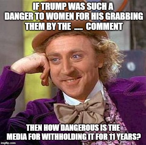 Creepy Condescending Wonka Meme | IF TRUMP WAS SUCH A DANGER TO WOMEN FOR HIS GRABBING THEM BY THE  .....  COMMENT; THEN HOW DANGEROUS IS THE MEDIA FOR WITHHOLDING IT FOR 11 YEARS? | image tagged in memes,creepy condescending wonka | made w/ Imgflip meme maker
