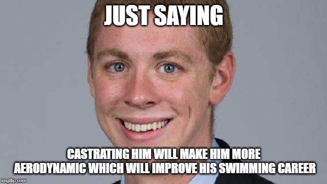 TRUTH | JUST SAYING; CASTRATING HIM WILL MAKE HIM MORE AERODYNAMIC WHICH WILL IMPROVE HIS SWIMMING CAREER | image tagged in rapist | made w/ Imgflip meme maker