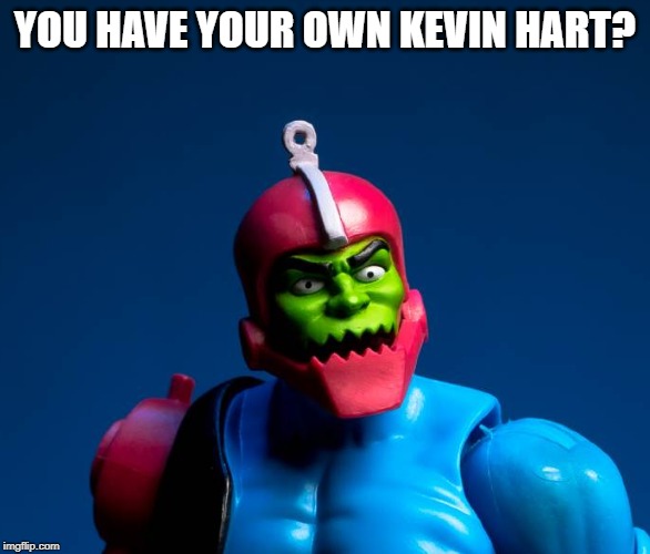 unsettled Trapjaw | YOU HAVE YOUR OWN KEVIN HART? | image tagged in unsettled trapjaw | made w/ Imgflip meme maker