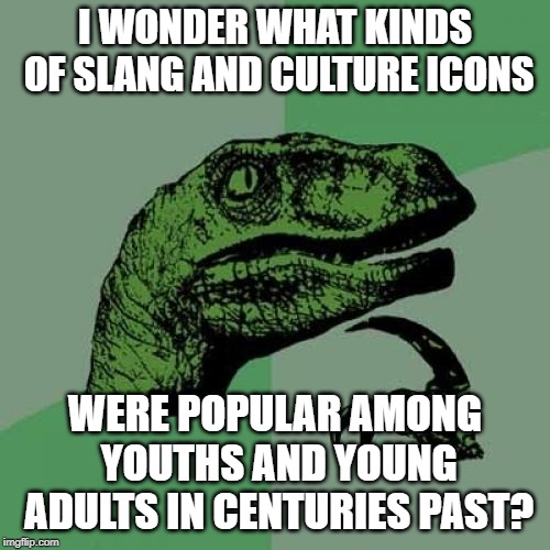 I know it's probably worth a Google, but I'm feeling too lazy to do it right now, & I want to hear some creative responses. | I WONDER WHAT KINDS OF SLANG AND CULTURE ICONS; WERE POPULAR AMONG YOUTHS AND YOUNG ADULTS IN CENTURIES PAST? | image tagged in memes,philosoraptor | made w/ Imgflip meme maker