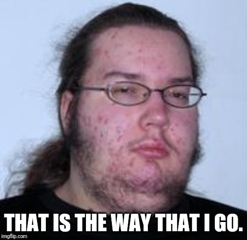 neckbeard | THAT IS THE WAY THAT I GO. | image tagged in neckbeard | made w/ Imgflip meme maker