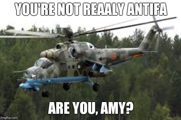 Attack Helicopter | YOU'RE NOT REAALY ANTIFA ARE YOU, AMY? | image tagged in attack helicopter | made w/ Imgflip meme maker