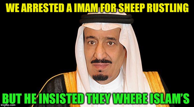 saudi arabia king salman fail | WE ARRESTED A IMAM FOR SHEEP RUSTLING BUT HE INSISTED THEY WHERE ISLAM’S | image tagged in saudi arabia king salman fail | made w/ Imgflip meme maker