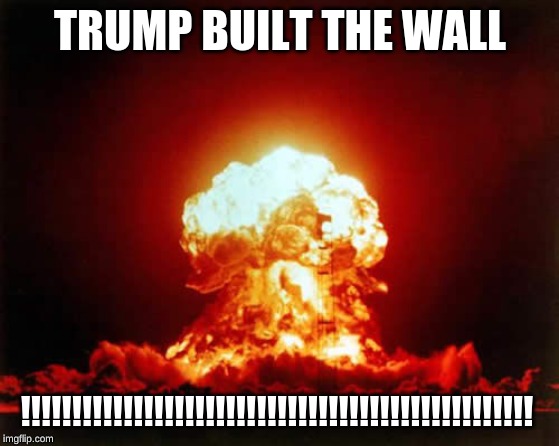 Nuclear Explosion Meme | TRUMP BUILT THE WALL; !!!!!!!!!!!!!!!!!!!!!!!!!!!!!!!!!!!!!!!!!!!!!!!!!! | image tagged in memes,nuclear explosion | made w/ Imgflip meme maker