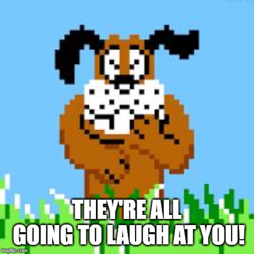 DUCK HUNT DOG LAUGHS AT YOUR STUPIDITY | THEY'RE ALL GOING TO LAUGH AT YOU! | image tagged in duck hunt dog laughs at your stupidity | made w/ Imgflip meme maker