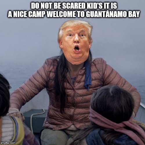 do not be scared | DO NOT BE SCARED KID'S IT IS A NICE CAMP WELCOME TO GUANTÁNAMO BAY | image tagged in memes,bird box,trump,kid | made w/ Imgflip meme maker