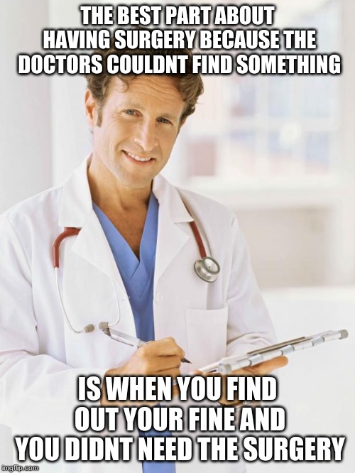 hehehehe | THE BEST PART ABOUT HAVING SURGERY BECAUSE THE DOCTORS COULDNT FIND SOMETHING; IS WHEN YOU FIND OUT YOUR FINE AND YOU DIDNT NEED THE SURGERY | image tagged in doctor | made w/ Imgflip meme maker