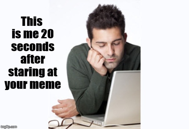 This is me 20 seconds after staring at your meme | made w/ Imgflip meme maker