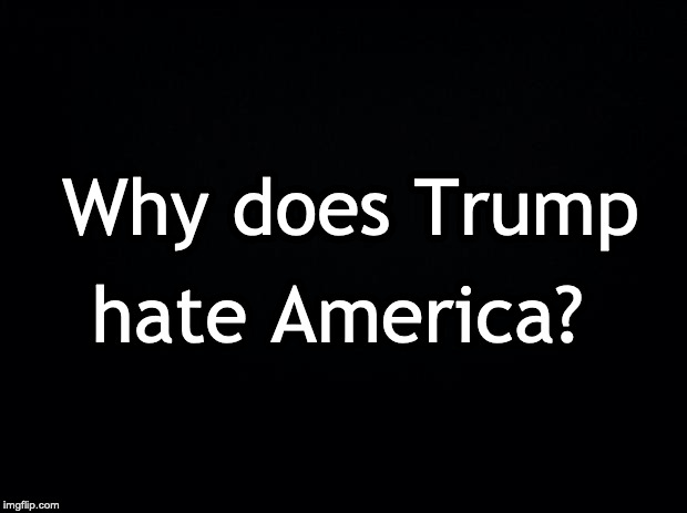 Black background | Why does Trump; hate America? | image tagged in black background | made w/ Imgflip meme maker