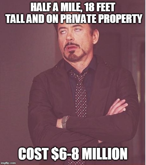 Face You Make Robert Downey Jr Meme | HALF A MILE, 18 FEET TALL AND ON PRIVATE PROPERTY COST $6-8 MILLION | image tagged in memes,face you make robert downey jr | made w/ Imgflip meme maker