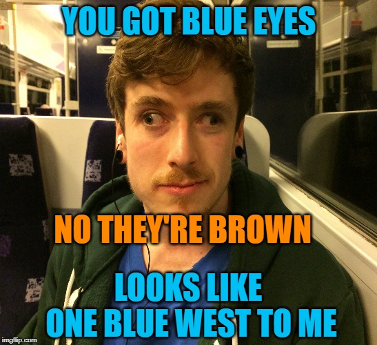 YOU GOT BLUE EYES NO THEY'RE BROWN LOOKS LIKE ONE BLUE WEST TO ME | made w/ Imgflip meme maker