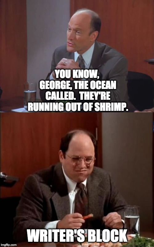YOU KNOW, GEORGE, THE OCEAN CALLED.  THEY'RE RUNNING OUT OF SHRIMP. WRITER'S BLOCK | image tagged in george costanza,seinfeld,writing,writer,writers | made w/ Imgflip meme maker