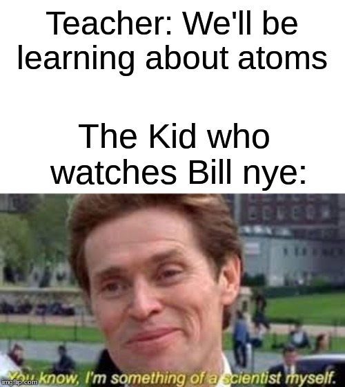 That One Kid | Teacher: We'll be learning about atoms; The Kid who watches Bill nye: | image tagged in relatable,school | made w/ Imgflip meme maker