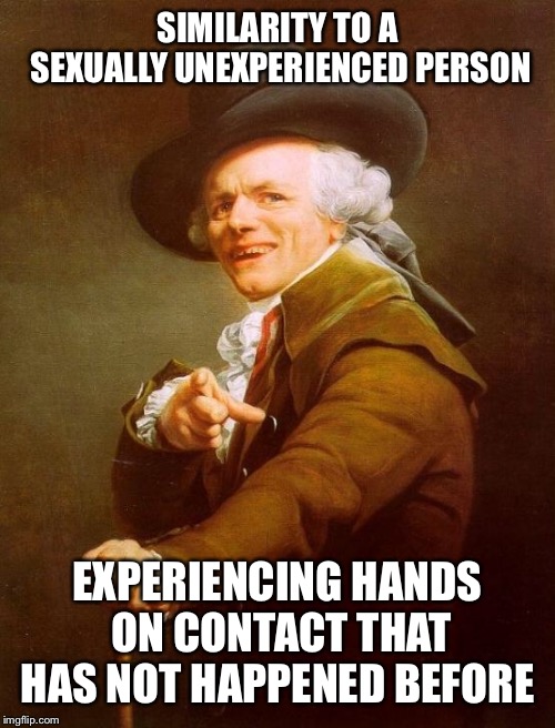 Joseph Ducreux Meme | SIMILARITY TO A SEXUALLY UNEXPERIENCED PERSON; EXPERIENCING HANDS ON CONTACT THAT HAS NOT HAPPENED BEFORE | image tagged in memes,joseph ducreux | made w/ Imgflip meme maker