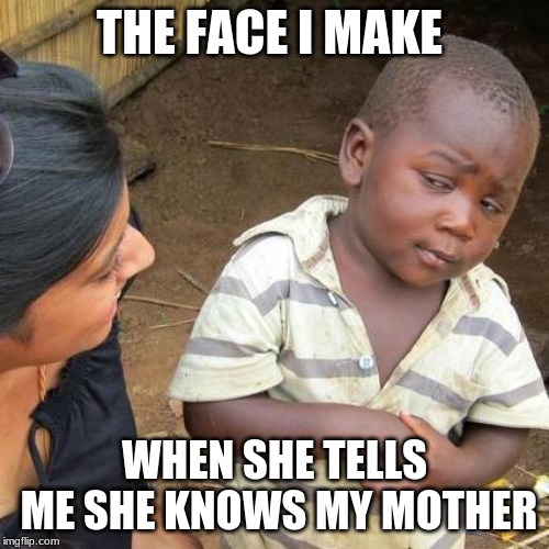 Third World Skeptical Kid Meme | THE FACE I MAKE; WHEN SHE TELLS ME SHE KNOWS MY MOTHER | image tagged in memes,third world skeptical kid | made w/ Imgflip meme maker