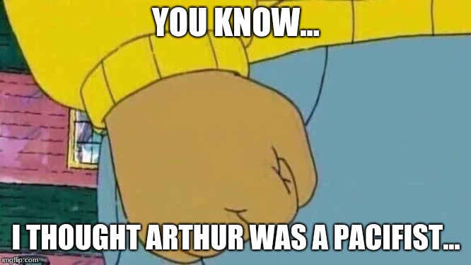Arthur Fist Meme | YOU KNOW... I THOUGHT ARTHUR WAS A PACIFIST... | image tagged in memes,arthur fist | made w/ Imgflip meme maker